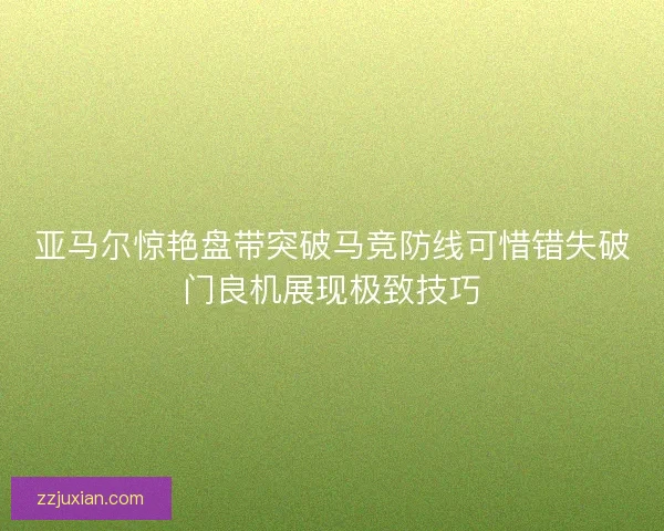 亚马尔惊艳盘带突破马竞防线可惜错失破门良机展现极致技巧