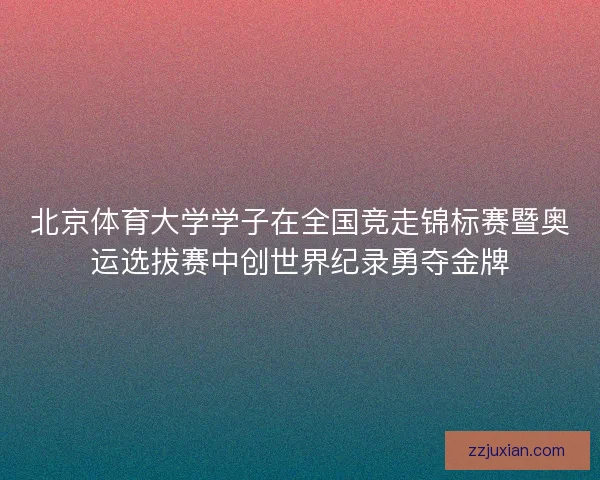 北京体育大学学子在全国竞走锦标赛暨奥运选拔赛中创世界纪录勇夺金牌