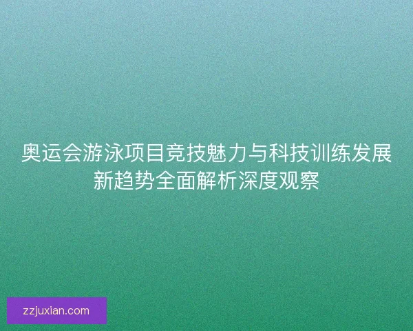 奥运会游泳项目竞技魅力与科技训练发展新趋势全面解析深度观察