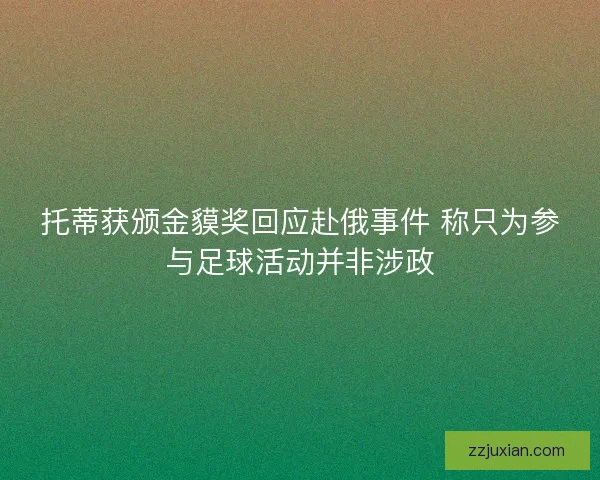 托蒂获颁金貘奖回应赴俄事件 称只为参与足球活动并非涉政