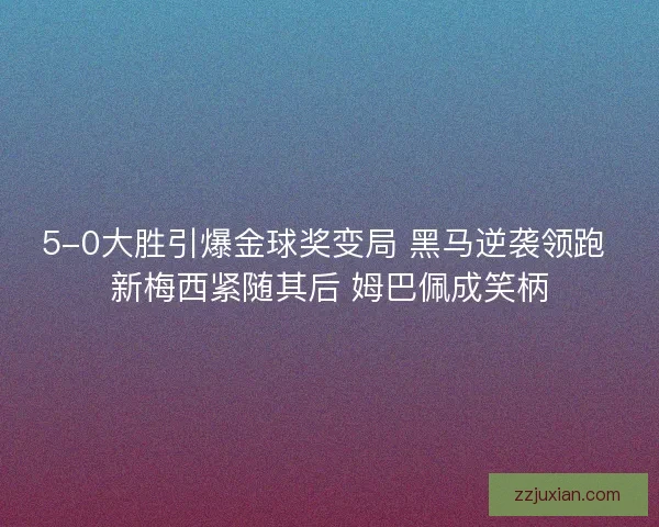 5-0大胜引爆金球奖变局 黑马逆袭领跑 新梅西紧随其后 姆巴佩成笑柄