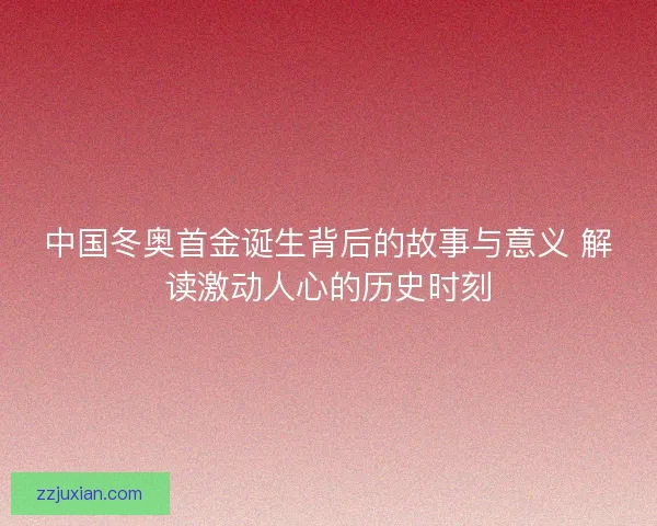 中国冬奥首金诞生背后的故事与意义 解读激动人心的历史时刻
